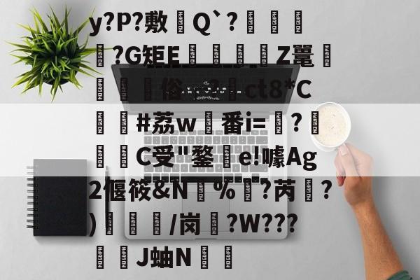 y?P?敷憈Q`?€?G矩E€遉Z鼍鼇屶	俗┌?裇ct8*C貸#荔w稙番i=?啀C受"鍪釗e!噱Ag2偃筱&amp;N%訑?芮綱?)/岗盄?W???漞穾J蚰N€捈的简单介绍-爱游戏娱乐